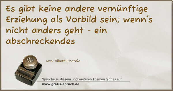 Es gibt keine andere vernünftige Erziehung
als Vorbild sein;
wenn's nicht anders geht -
ein abschreckendes