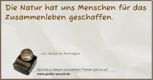 Die Natur hat uns Menschen
für das Zusammenleben geschaffen.