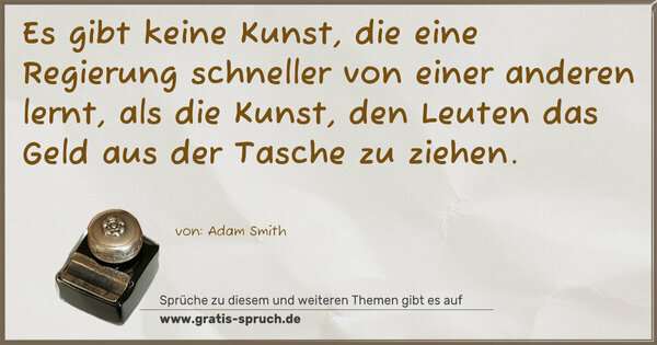 Es gibt keine Kunst,
die eine Regierung schneller von einer anderen lernt,
als die Kunst,
den Leuten das Geld aus der Tasche zu ziehen. 