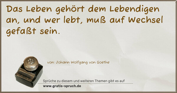 Das Leben gehört dem Lebendigen an,
und wer lebt, muß auf Wechsel gefaßt sein. 