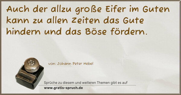 Auch der allzu große Eifer im Guten
kann zu allen Zeiten das Gute hindern und das Böse fördern. 