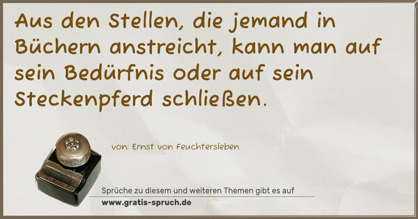 Aus den Stellen, die jemand in Büchern anstreicht,
kann man auf sein Bedürfnis oder auf sein Steckenpferd schließen.