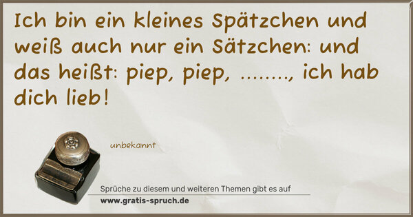 Ich bin ein kleines Spätzchen
und weiß auch nur ein Sätzchen:
und das heißt: piep, piep,
........, ich hab dich lieb!