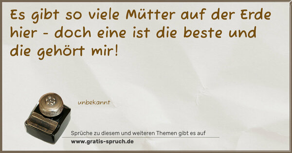 Es gibt so viele Mütter auf der Erde hier -
doch eine ist die beste und die gehört mir!