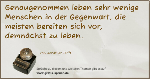 Genaugenommen leben sehr wenige Menschen in der Gegenwart,
die meisten bereiten sich vor, demnächst zu leben. 