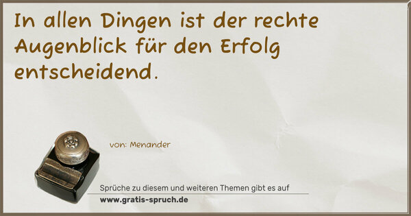 In allen Dingen ist der rechte Augenblick
für den Erfolg entscheidend.