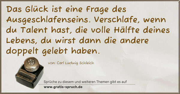 Das Glück ist eine Frage des Ausgeschlafenseins.
Verschlafe, wenn du Talent hast, die volle Hälfte deines Lebens, du wirst dann die andere doppelt gelebt haben.