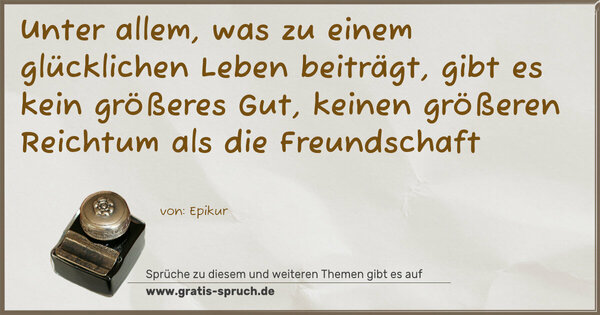 Unter allem, was zu einem glücklichen Leben beiträgt,
gibt es kein größeres Gut, keinen größeren Reichtum
als die Freundschaft