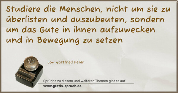 Studiere die Menschen,
nicht um sie zu überlisten und auszubeuten,
sondern um das Gute in ihnen aufzuwecken
und in Bewegung zu setzen