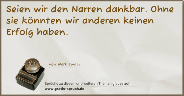 Seien wir den Narren dankbar.
Ohne sie könnten wir anderen keinen Erfolg haben. 