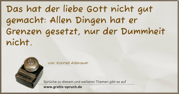 Das hat der liebe Gott nicht gut gemacht:
Allen Dingen hat er Grenzen gesetzt, nur der Dummheit nicht.
