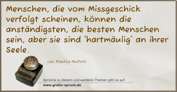 Menschen, die vom Missgeschick verfolgt scheinen,
können die anständigsten, die besten Menschen sein,
aber sie sind 'hartmäulig' an ihrer Seele.