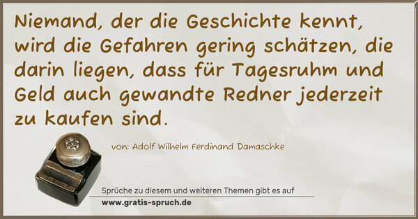 Niemand, der die Geschichte kennt, wird die Gefahren gering schätzen, die darin liegen, dass für Tagesruhm und Geld auch gewandte Redner jederzeit zu kaufen sind.
