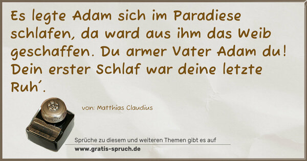 Es legte Adam sich im Paradiese schlafen,
da ward aus ihm das Weib geschaffen.
Du armer Vater Adam du!
Dein erster Schlaf war deine letzte Ruh'.