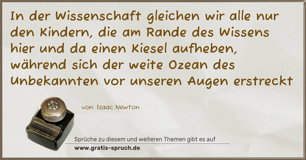 In der Wissenschaft gleichen wir alle nur den Kindern, die am Rande des Wissens hier und da einen Kiesel aufheben, während sich der weite Ozean des Unbekannten vor unseren Augen erstreckt