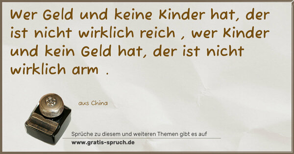Wer Geld und keine Kinder hat,
der ist nicht wirklich reich ,
wer Kinder und kein Geld hat,
der ist nicht wirklich arm .