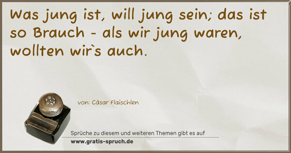 Was jung ist, will jung sein;
das ist so Brauch -
als wir jung waren, wollten wir`s auch.