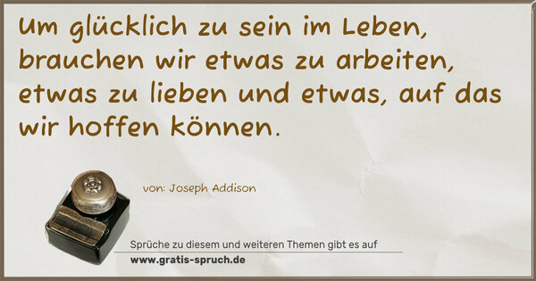 Um glücklich zu sein im Leben, brauchen wir etwas zu arbeiten,
etwas zu lieben und etwas, auf das wir hoffen können.
