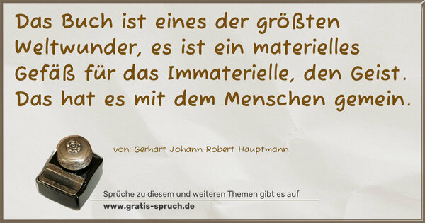 Das Buch ist eines der größten Weltwunder,
es ist ein materielles Gefäß für das Immaterielle, den Geist.
Das hat es mit dem Menschen gemein.