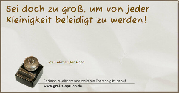 Sei doch zu groß,
um von jeder Kleinigkeit beleidigt zu werden!