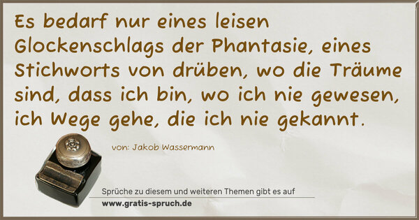 Es bedarf nur eines leisen Glockenschlags der Phantasie, eines Stichworts von drüben, wo die Träume sind, dass ich bin, wo ich nie gewesen, ich Wege gehe, die ich nie gekannt.