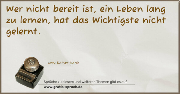 Wer nicht bereit ist,
ein Leben lang zu lernen,
hat das Wichtigste nicht gelernt.