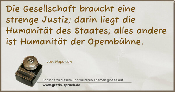 Die Gesellschaft braucht eine strenge Justiz;
darin liegt die Humanität des Staates;
alles andere ist Humanität der Opernbühne. 