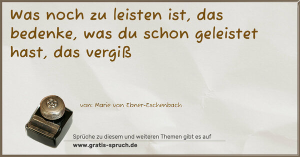 Was noch zu leisten ist, das bedenke,
was du schon geleistet hast, das vergiß