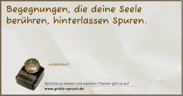 Begegnungen, die deine Seele berühren,
hinterlassen Spuren.