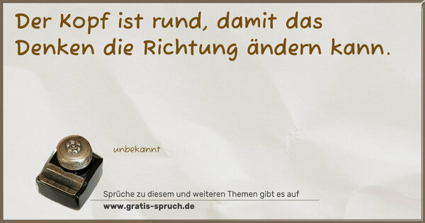 Der Kopf ist rund,
damit das Denken die Richtung ändern kann.