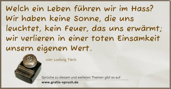 Welch ein Leben führen wir im Hass?
Wir haben keine Sonne, die uns leuchtet,
kein Feuer, das uns erwärmt;
wir verlieren in einer toten Einsamkeit unsern eigenen Wert. 