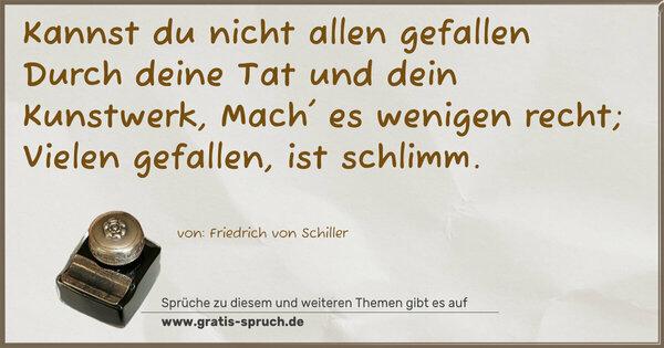 Kannst du nicht allen gefallen
Durch deine Tat und dein Kunstwerk,
Mach' es wenigen recht;
Vielen gefallen, ist schlimm.
