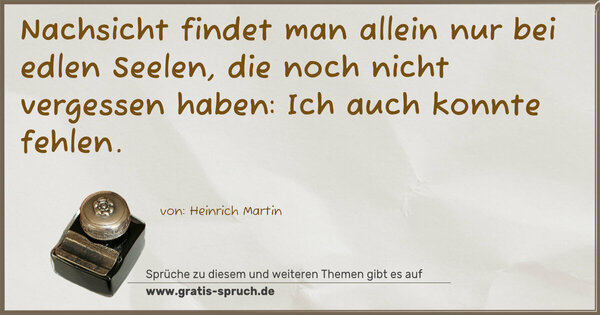 Nachsicht findet man allein nur bei edlen Seelen,
die noch nicht vergessen haben:
Ich auch konnte fehlen.