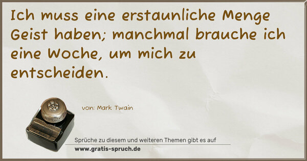 Ich muss eine erstaunliche Menge Geist haben;
manchmal brauche ich eine Woche, um mich zu entscheiden.
