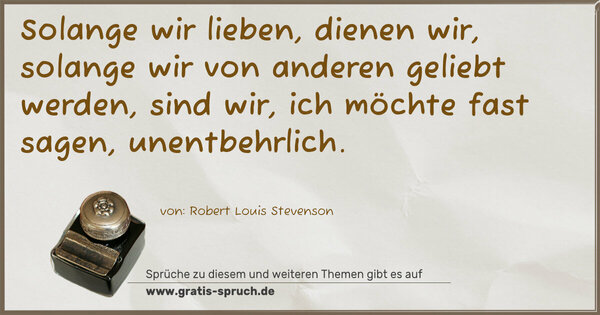 Solange wir lieben, dienen wir,
solange wir von anderen geliebt werden,
sind wir, ich möchte fast sagen, unentbehrlich.