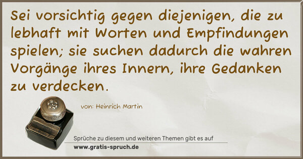 Sei vorsichtig gegen diejenigen, die zu lebhaft mit Worten und Empfindungen spielen; sie suchen dadurch die wahren
Vorgänge ihres Innern, ihre Gedanken zu verdecken.