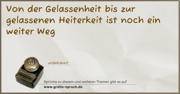 Von der Gelassenheit bis zur
gelassenen Heiterkeit
ist noch ein weiter Weg