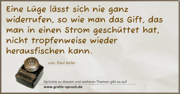 Eine Lüge lässt sich nie ganz widerrufen, so wie man das Gift, das man in einen Strom geschüttet hat, nicht tropfenweise wieder herausfischen kann.