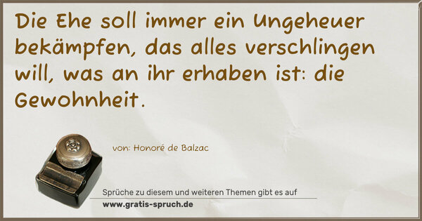 Die Ehe soll immer ein Ungeheuer bekämpfen,
das alles verschlingen will, was an ihr erhaben ist:
die Gewohnheit.