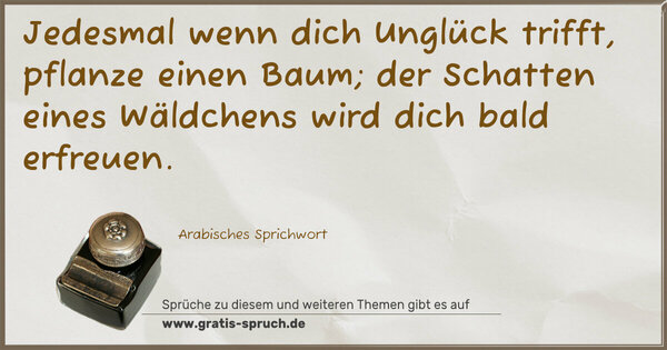 Jedesmal wenn dich Unglück trifft, pflanze einen Baum;
der Schatten eines Wäldchens wird dich bald erfreuen. 