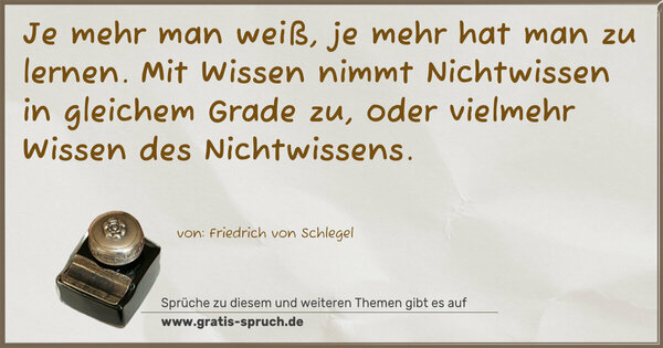 Je mehr man weiß, je mehr hat man zu lernen.
Mit Wissen nimmt Nichtwissen in gleichem Grade zu,
oder vielmehr Wissen des Nichtwissens.