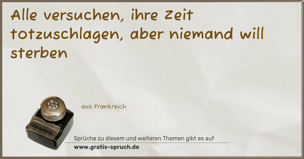 Alle versuchen, ihre Zeit totzuschlagen,
aber niemand will sterben