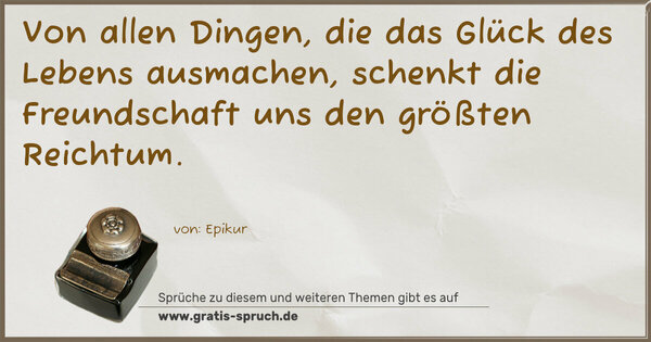 Von allen Dingen, die das Glück des Lebens ausmachen,
schenkt die Freundschaft uns den größten Reichtum.