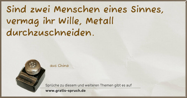 Sind zwei Menschen eines Sinnes,
vermag ihr Wille, Metall durchzuschneiden.