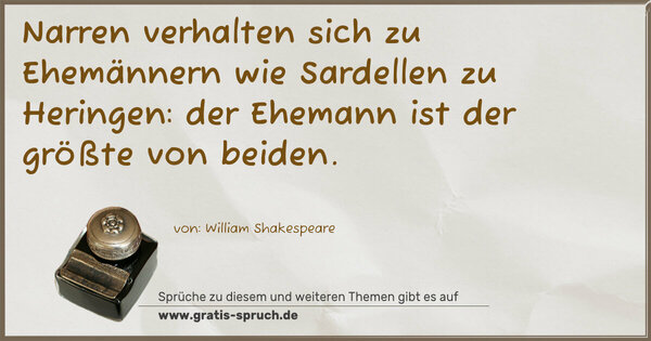 Narren verhalten sich zu Ehemännern wie Sardellen zu Heringen: der Ehemann ist der größte von beiden.
