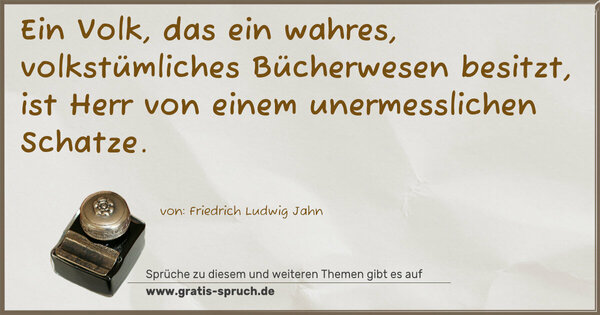 Ein Volk, das ein wahres, volkstümliches Bücherwesen besitzt, ist Herr von einem unermesslichen Schatze.