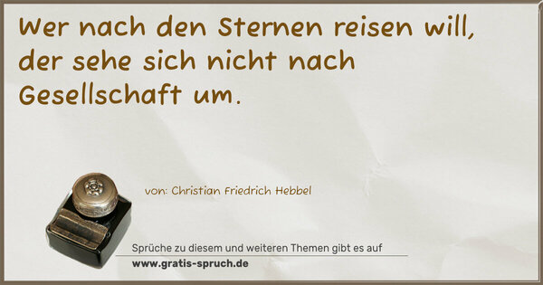 Wer nach den Sternen reisen will,
der sehe sich nicht nach Gesellschaft um.