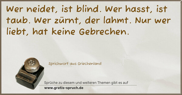 Wer neidet, ist blind.
Wer hasst, ist taub.
Wer zürnt, der lahmt.
Nur wer liebt, hat keine Gebrechen.