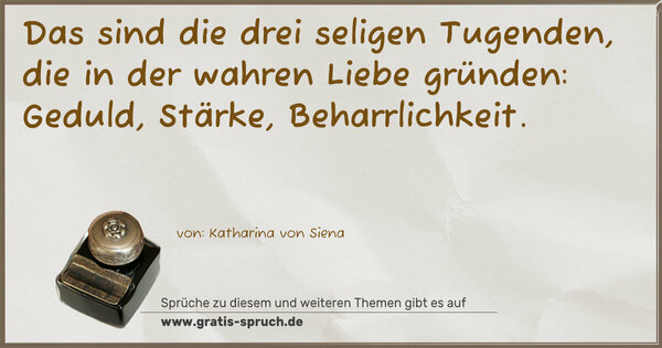 Das sind die drei seligen Tugenden,
die in der wahren Liebe gründen:
Geduld, Stärke, Beharrlichkeit.