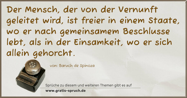 Der Mensch, der von der Vernunft geleitet wird, ist freier in einem Staate, wo er nach gemeinsamem Beschlusse lebt, als in der Einsamkeit, wo er sich allein gehorcht.